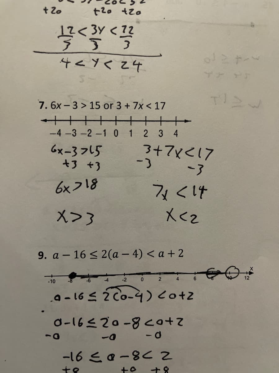 + Zo
t20 tzo
1?< 3y < ??
ラ53
4<Yくz4
7. 6x-3 > 15 or 3 + 7x < 17
十十十++
2 3 4
-4-3 -2-1 0 1
6x-3フ5
+3 +3
3+7x<17
-3
ー3
6xフ18
ィくけ
メ>3
9. a – 16 < 2(a – 4) < a + 2
-10
-6
-2
0 2
a - 16 S Ź Co-)co+z
0-16<20-8cot
ーa
-16 こa-8< 2
