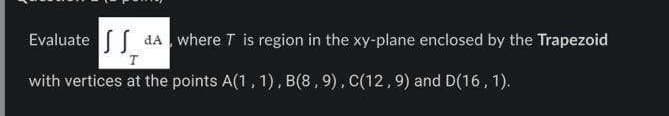 Evaluated
T
with vertices at the points A(1, 1), B(8,9), C(12,9) and D(16, 1).
where T is region in the xy-plane enclosed by the Trapezoid