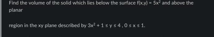 Find the volume of the solid which lies below the surface f(x,y) = 5x² and above the
planar
region in the xy plane described by 3x² + 1 ≤ y ≤ 4,0 ≤ x ≤ 1.