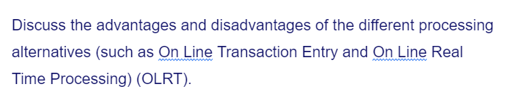 Discuss the advantages and disadvantages of the different processing
alternatives (such as On Line Transaction Entry and On Line Real
Time Processing) (OLRT).