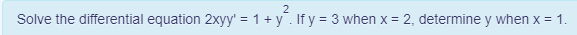 2
Solve the differential equation 2xyy' = 1+ y. If y = 3 when x = 2, determine y when x = 1.
