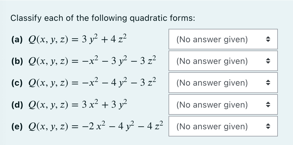 Classify each of the following quadratic forms:
(a) Q(x, y, z) = 3y² + 4z²
(b) Q(x, y, z) =
(c) Q(x, y, z) =
-x² - 3y²-3 z²
-x² - 4 y²-3 z²
(d) Q(x, y, z) =
3x² + 3y²
(e) Q(x, y, z) = -2x²-4 y²-4 z²
(No answer given)
(No answer given)
(No answer given)
(No answer given)
(No answer given)
♦