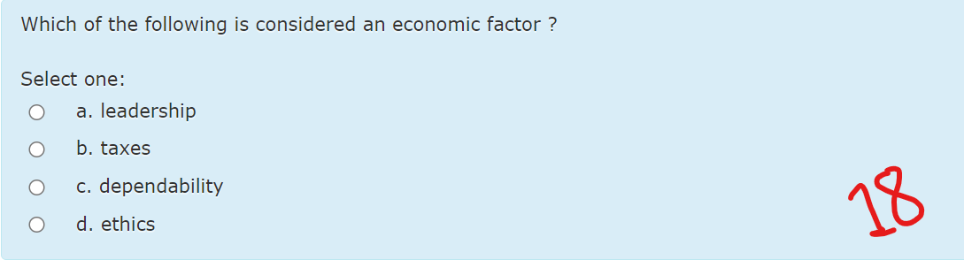 Which of the following is considered an economic factor ?
Select one:
a. leadership
b. taxes
c. dependability
d. ethics
18
