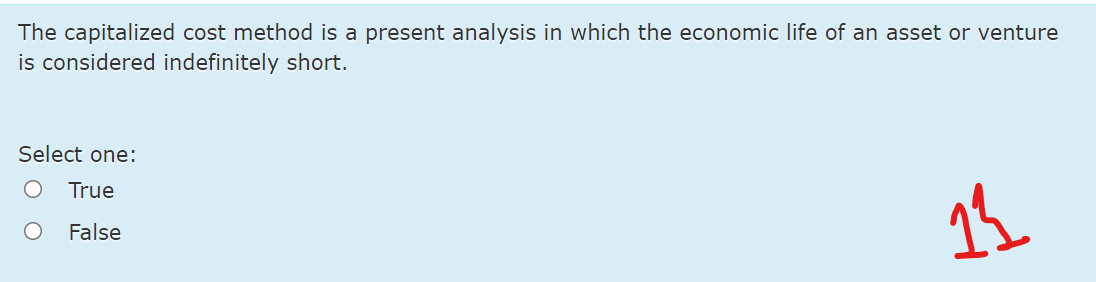 The capitalized cost method is a present analysis in which the economic life of an asset or venture
is considered indefinitely short.
Select one:
True
False
