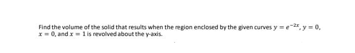 Find the volume of the solid that results when the region enclosed by the given curves y = e-2*, y = 0,
x = 0, and x = 1 is revolved about the y-axis.
