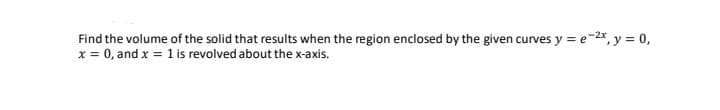 Find the volume of the solid that results when the region enclosed by the given curves y = e-2x, y = 0,
x = 0, and x = 1 is revolved about the x-axis.
