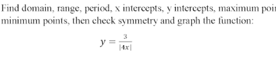 Find domain, range, period, x intercepts, y intercepts, maximum poin
minimum points, then check symmetry and graph the function:
3
y =:
|4x|
