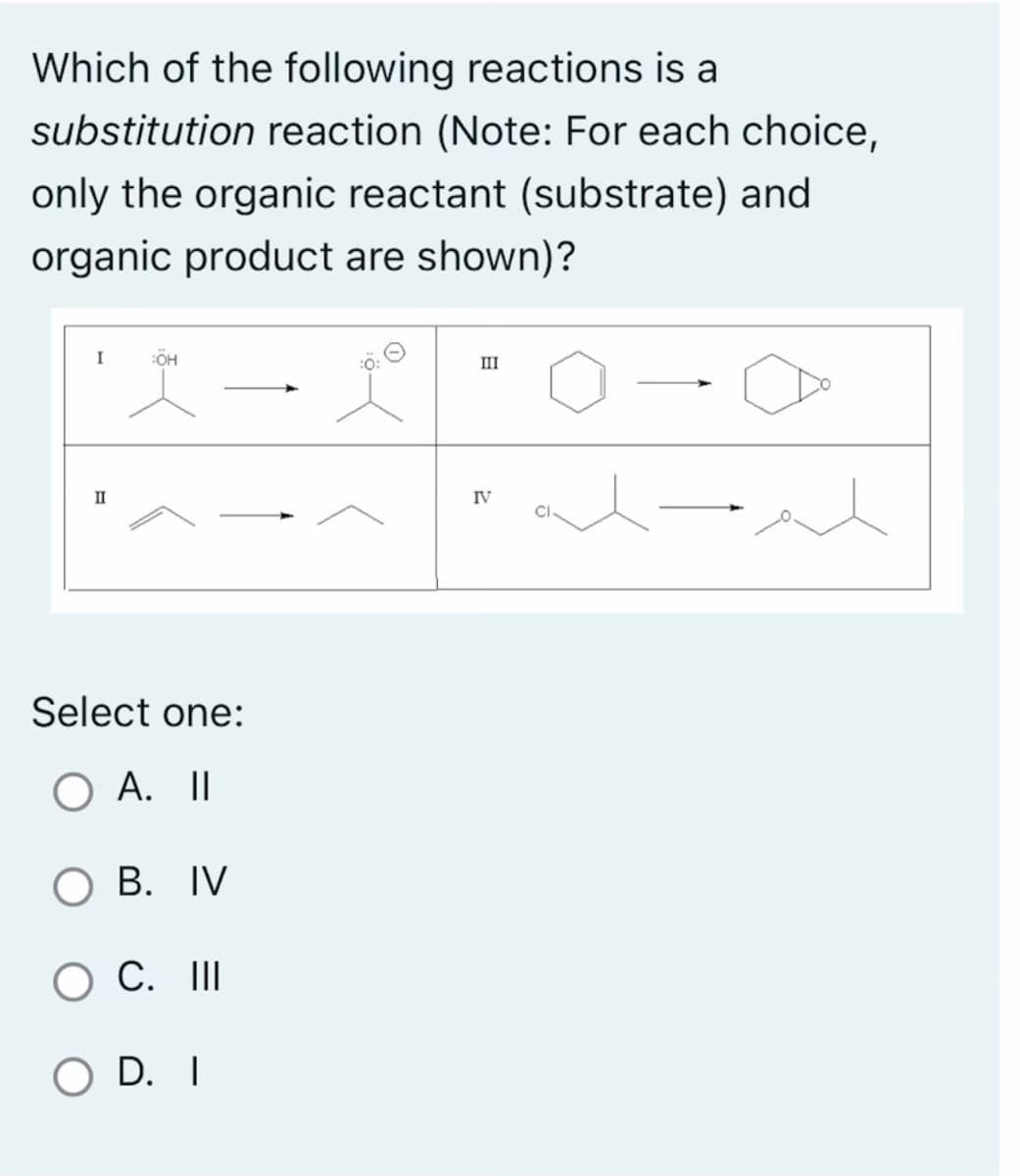 Which of the following reactions is a
substitution reaction (Note: For each choice,
only the organic reactant (substrate) and
organic product are shown)?
I
II
ÖH
Select one:
O A. II
B. IV
O C. III
OD. I
III
2
IV