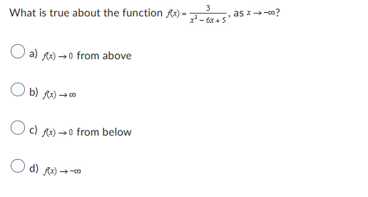 What is true about the function f(x)=
a) (x) →0 from above
Ob) f(x) -
O c) *x) →0 from below
d) Rx) -
3
x² - 6x +5'
as x →-co?