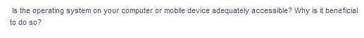 Is the operating system on your computer or mobile device adequately accessible? Why is it beneficial
to do so?
