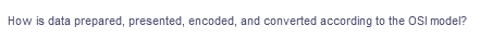 How is data prepared, presented, encoded, and converted according to the OSI model?
