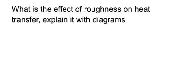 What is the effect of roughness on heat
transfer, explain it with diagrams
