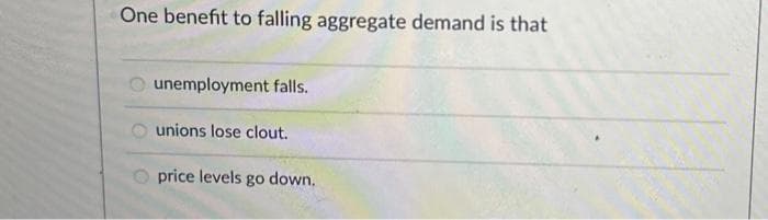 One benefit to falling aggregate demand is that
unemployment falls.
unions lose clout.
price levels go down.