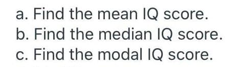 a. Find the mean IQ score.
b. Find the median IQ score.
c. Find the modal IQ score.
