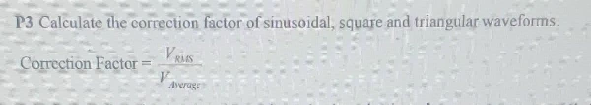 P3 Calculate the correction factor of sinusoidal, square and triangular waveforms.
VRMS
Correction Factor =
V
Average
51931