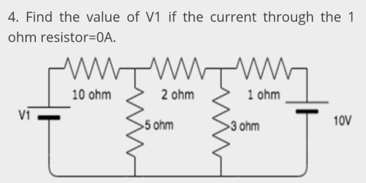 4. Find the value of V1 if the current through the 1
ohm resistor=OA.
ww
10 ohm
2 ohm
1 ohm
V1
5 ohm
3 ohm
10V
