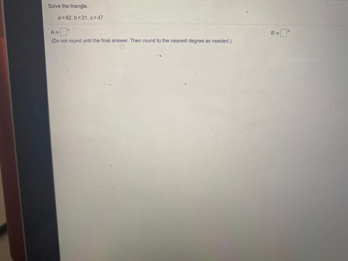 Solve the triangle.
a = 62, b= 21, c = 47
(Do not round until the final answer. Then round to the nearest degree as needed.)
