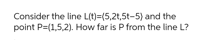 Consider the line L(t)=(5,2t,5t-5) and the
point P=(1,5,2). How far is P from the line L?
