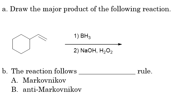 a. Draw the major product of the following reaction.
1) BH3
2) NaOH, H₂O2
b. The reaction follows
A. Markovnikov
B.
anti-Markovnikov
rule.