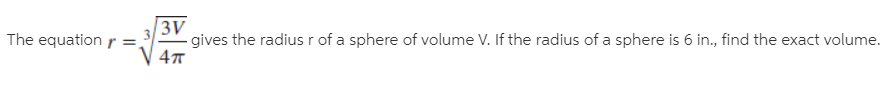 The equation r =,
3V
gives the radiusr of a sphere of volume V. If the radius of a sphere is 6 in., find the exact volume.
