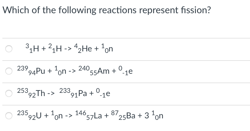 Which of the following reactions represent fission?
31H +21H -> 42He + 'on
23924Pu + "on ->
240 55Am + °-1e
1
253.
$92TH -> 23391Pa + °-1e
235
°92U + on -> 146,
°57La + 8/25Ba + 3 on
