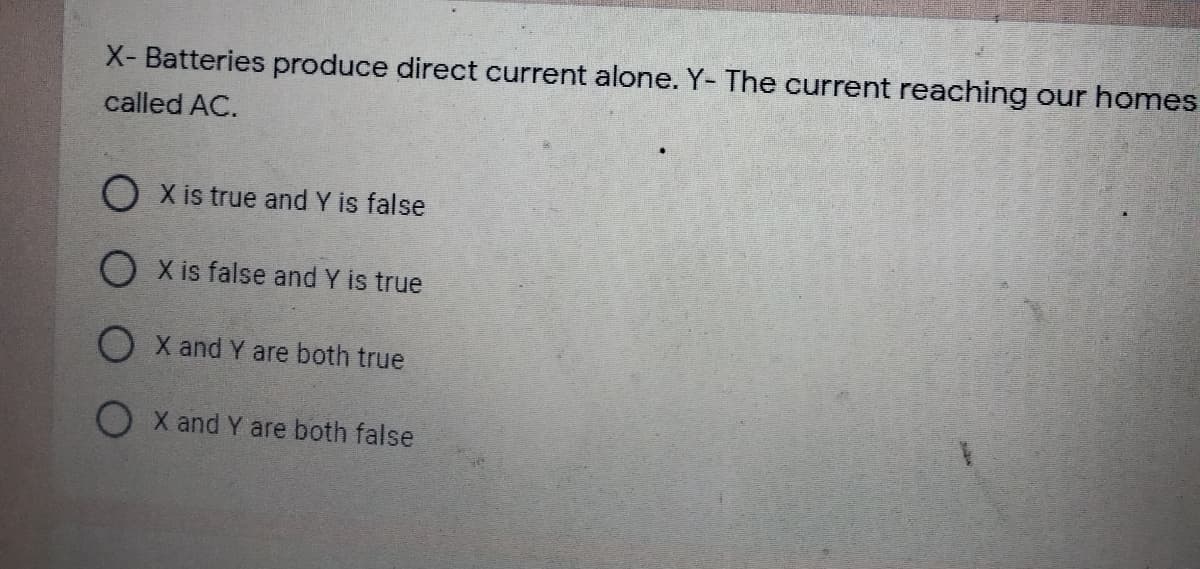 X- Batteries produce direct current alone. Y- The current reaching our homes
called AC.
X is true and Y is false
O X is false and Y is true
O X and Y are both true
O X and Y are both false
