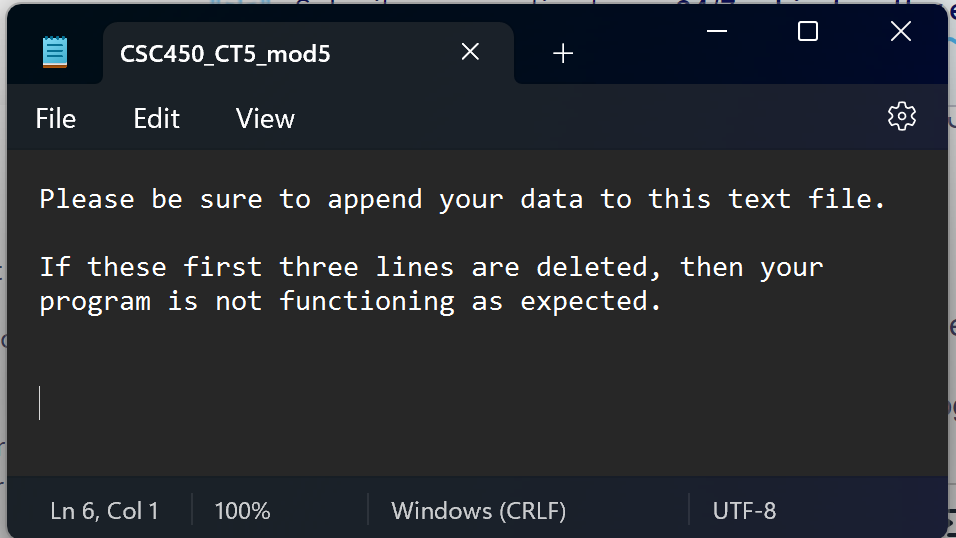 (
File
CSC450_CT5_mod5
Edit View
Ln 6, Col 1
X
Please be sure to append your data to this text file.
If these first three lines are deleted, then your
program is not functioning as expected.
100%
+
Windows (CRLF)
UTF-8
x
JE