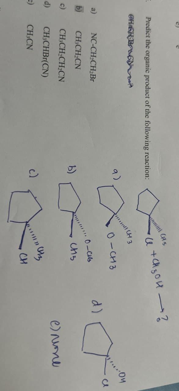 Predict the organic product of the following reaction:
CHCH B
CH13
се + сизон -?
3
е) лите
CH 3
9)
0-1413
a)
NC-CH2CH2Br
d)
b)
CH3CH2CN
c)
CH3CH2CH2CN
b)
0113
d)
CH3CHBr(CN)
=)
CHCN
c)
Uz
CH