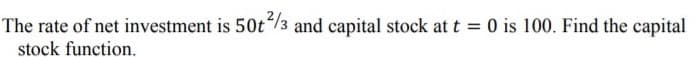 The rate of net investment is 50t/3 and capital stock at t = 0 is 100. Find the capital
stock function.
