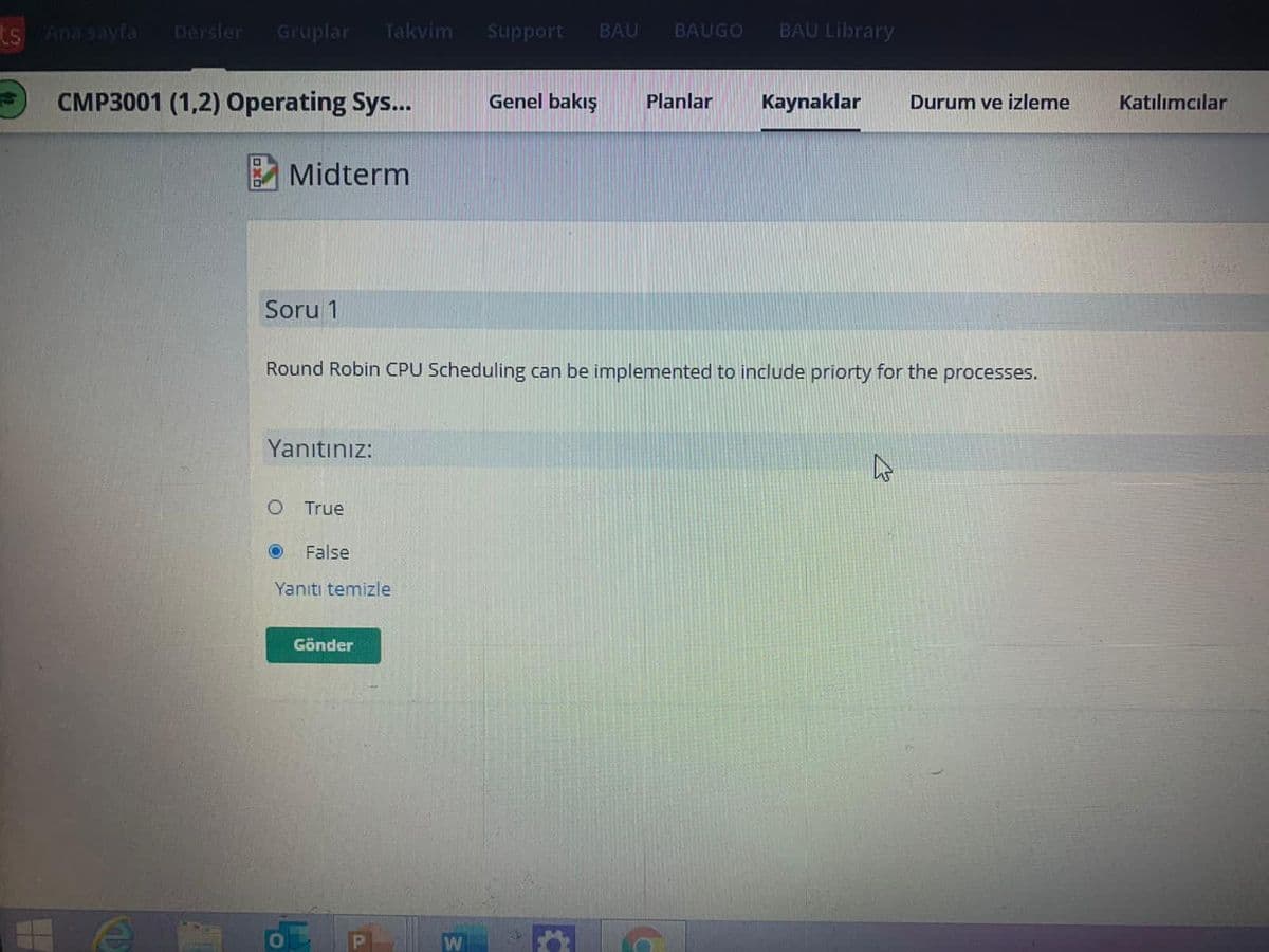 ts Ana sayfa
Dersler
Gruplar
Takvim
BAU
J1oddng
BAUGO
BAU Library
CMP3001 (1,2) Operating Sys...
Genel bakış
Planlar
Kaynaklar
Durum ve izleme
Katılımcılar
Midterm
Soru 1
Round Robin CPU Scheduling can be implemented to include priorty for the processes.
Yanıtınız:
True
False
Yanıtı temizle
Gönder
