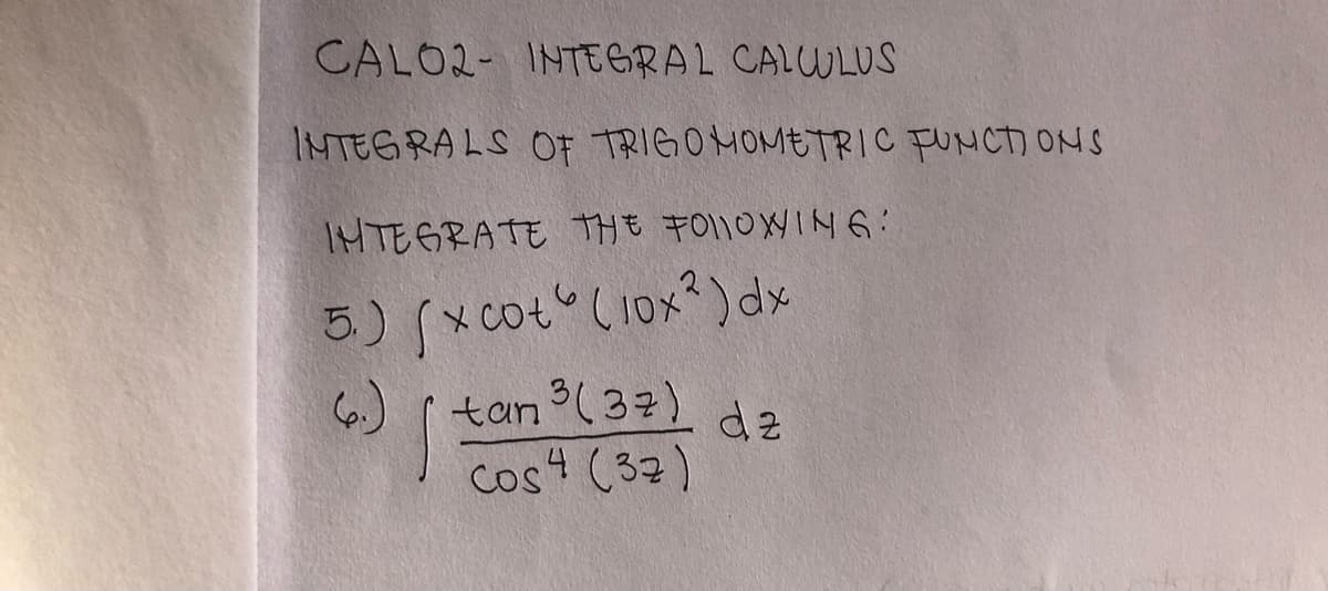 CALO2- INTEGRAL CALULUS
INTEGRALS OF TRIGOMOMETRIC FUNCTI ONS
IHTEGRATE THE FOllOWIN 6
5) (xcot (10x?) dx
6)
tan(37) dz
cos4 (32)
