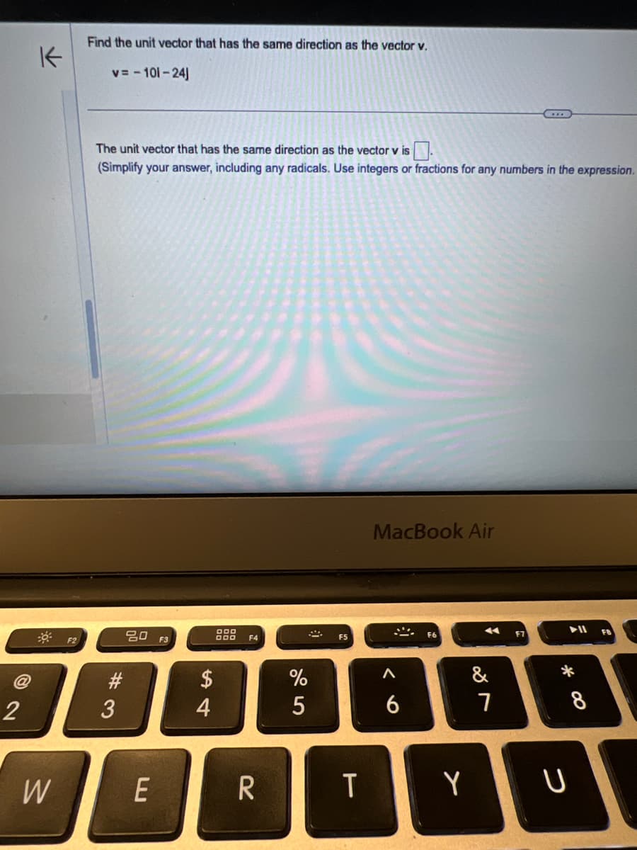 2
W
K
Find the unit vector that has the same direction as the vector v.
v=-101-24]
The unit vector that has the same direction as the vector v is ☐
(Simplify your answer, including any radicals. Use integers or fractions for any numbers in the expression.
F2
80 F3
$
64
#3
4
DOD
DOO F4
MacBook Air
205
%
Λ
&
6
7
F7
E
R
T
Y
U
*
8