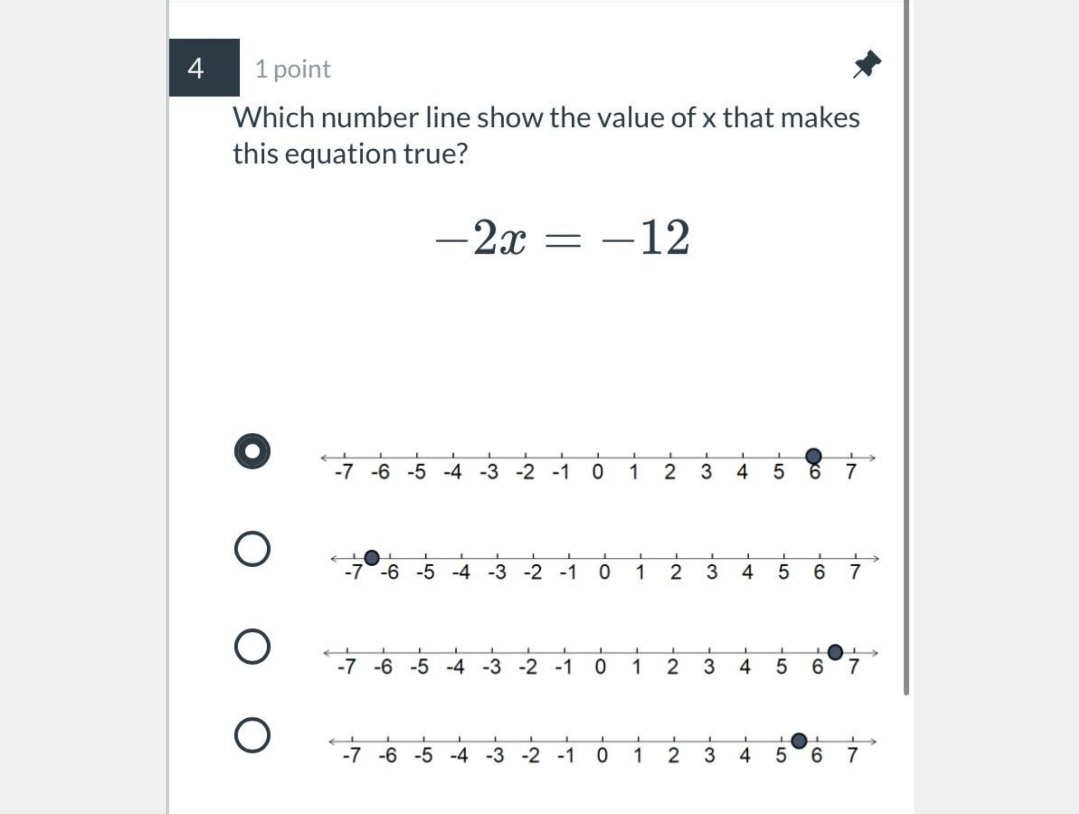 4
1 point
Which number line show the value of x that makes
this equation true?
-2x
- 2x = -12
-7 -6 -5 -4 -3 -2 -1
1
2
4
6.
7
-7-6
-5 -4 -3 -2
-1
1
2
4
7
-7 -6 -5 -4 -3 -2 -1
1
2
3
4
6.
7
-7 -6 -5 -4 -3 -2 -1
1
4
6.
7
co
3
to
