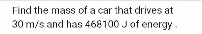 Find the mass of a car that drives at
30 m/s and has 468100 J of energy.