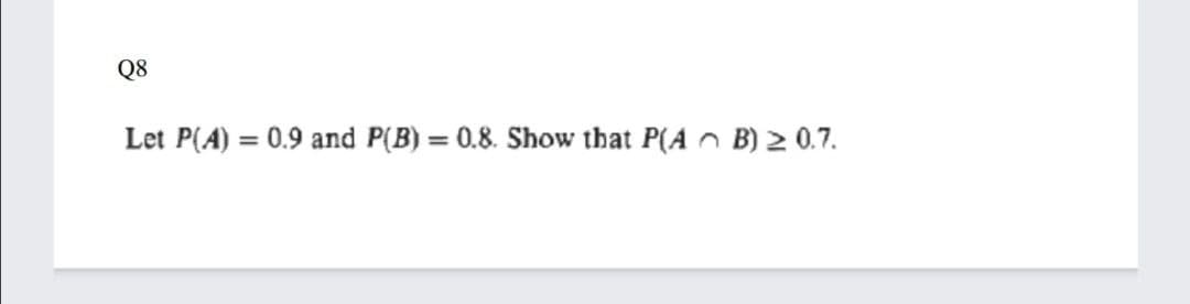 Q8
Let P(A) = 0.9 and P(B)
0.8. Show that P(A n B) 2 0.7.
%3D
