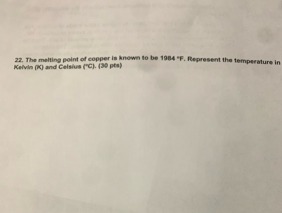 22. The melting point of copper is known to be 1984 °F. Represent the temperature in
Kelvin (K) and Celsius (°C). (30 pts)
