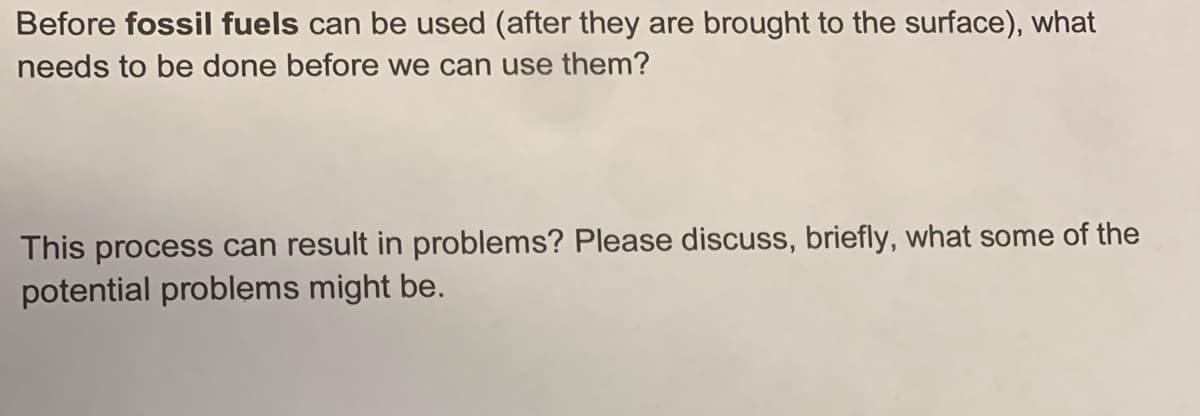 Before fossil fuels can be used (after they are brought to the surface), what
needs to be done before we can use them?
This process can result in problems? Please discuss, briefly, what some of the
potential problems might be.