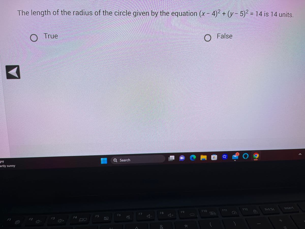 9°F
artly sunny
F1
The length of the radius of the circle given by the equation (x-4)2 + (y- 5)2 = 14 is 14 units.
F2
True
F3
F4
F5
D
M
Q Search
F6
F7
A
F8
&
+
1984
F9
*
€1
O False
F10
28
G
F11
O
F12
Prt Sc
+
Insert
//