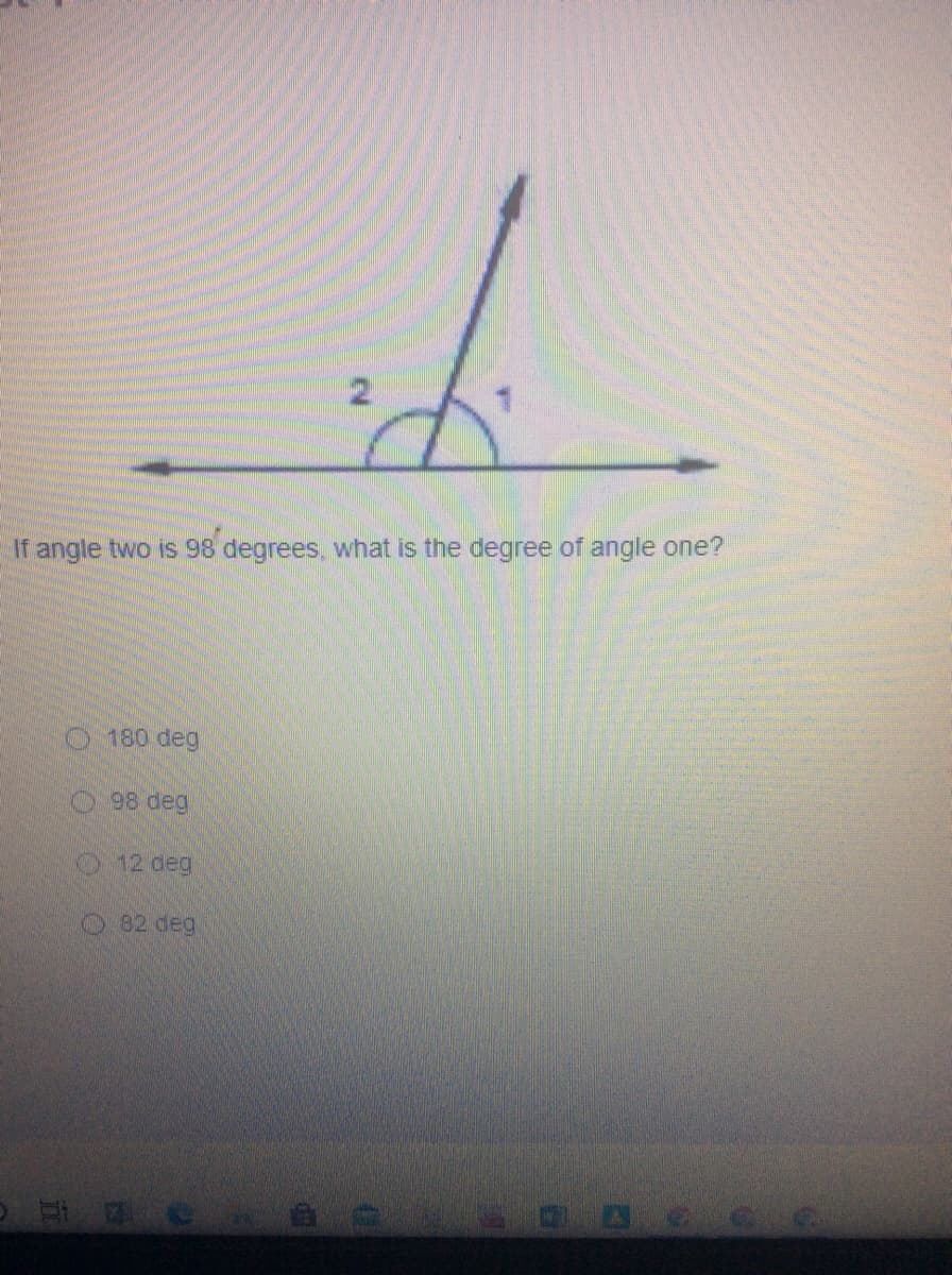 If angle two is 98 degrees, what is the degree of angle one?
180 deg
98 deg
12 deg
82 deg
