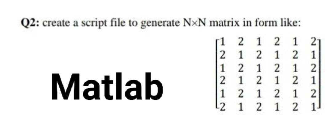 Q2: create a script file to generate NXN matrix in form like:
[1
2 1 2 1
21
2
1 2
1 2 1
1
2 1 2
1
2
2
1
2
1
2 1
Matlab
1
21
2
1
2
1 2 1 2 1
¹2