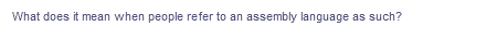 What does it mean when people refer to an assembly language as such?
