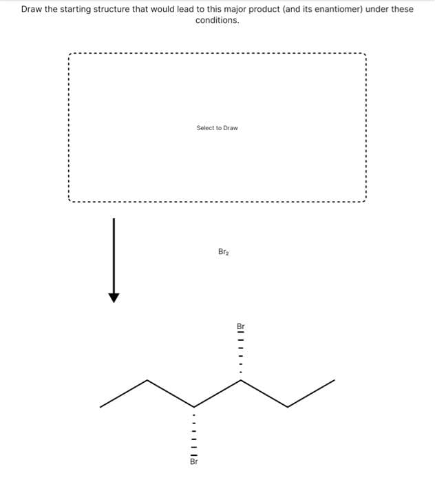 Draw the starting structure that would lead to this major product (and its enantiomer) under these
conditions.
Select to Draw
Br2
Br
Br
