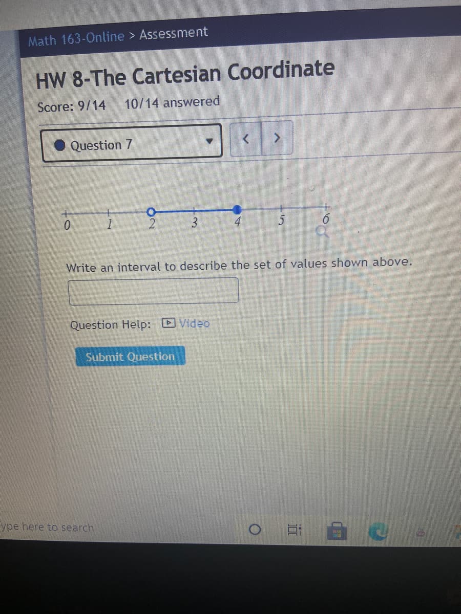 Math 163-Online > Assessment
HW 8-The Cartesian Coordinate
Score: 9/14
10/14 answered
Question 7
1.
3
Write an interval to describe the set of values shown above.
Question Help:
DVideo
Submit Question
ype here to search
