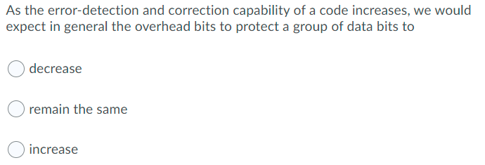 As the error-detection and correction capability of a code increases, we would
expect in general the overhead bits to protect a group of data bits to
decrease
remain the same
increase
