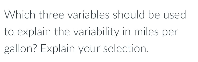 Which three variables should be used
to explain the variability in miles per
gallon? Explain your selection.