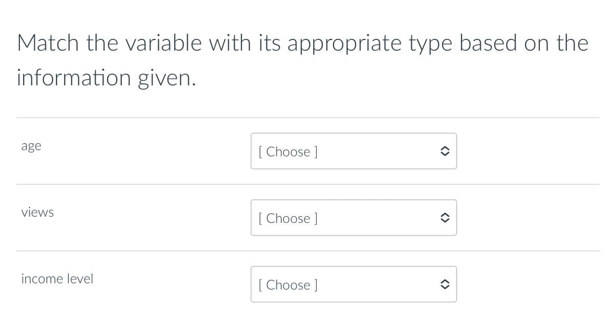 Match the variable with its appropriate type based on the
information given.
age
views
income level
[Choose ]
[Choose ]
[Choose ]