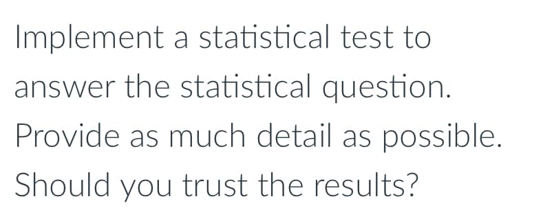 Implement a statistical test to
answer the statistical question.
Provide as much detail as possible.
Should you trust the results?