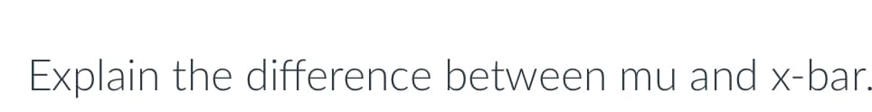 Explain the difference between mu and x-bar.