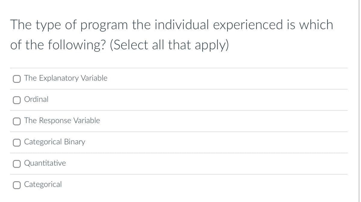 The type of program the individual experienced is which
of the following? (Select all that apply)
The Explanatory Variable
O Ordinal
The Response Variable
Categorical Binary
Quantitative
O Categorical