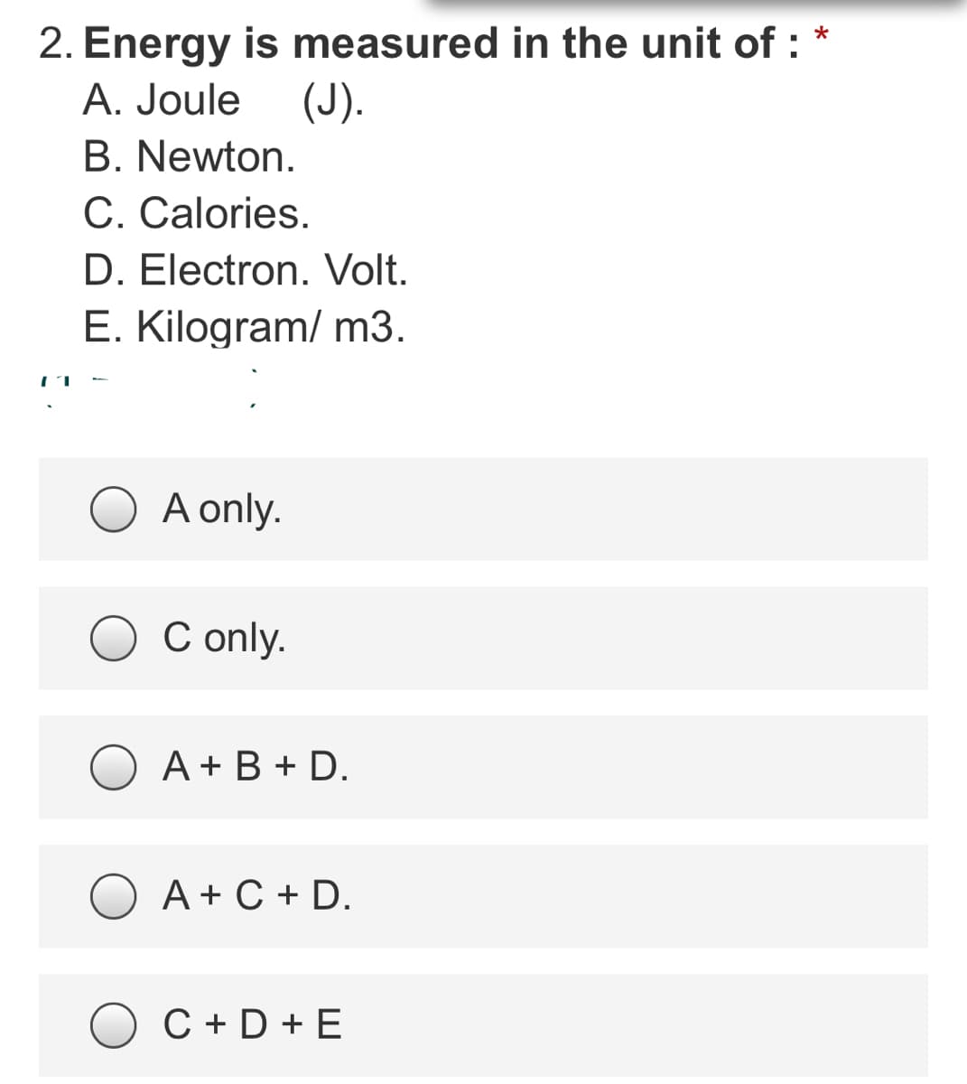 2. Energy is measured in the unit of :
A. Joule
(J).
B. Newton.
C. Calories.
D. Electron. Volt.
E. Kilogram/ m3.
A only.
C only.
A + B + D.
A + C + D.
C + D + E
